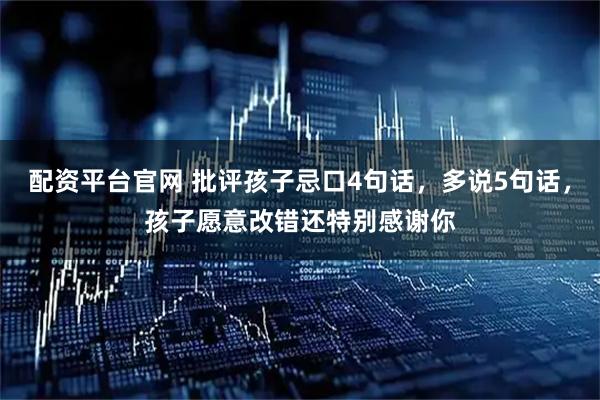 配资平台官网 批评孩子忌口4句话，多说5句话，孩子愿意改错还特别感谢你