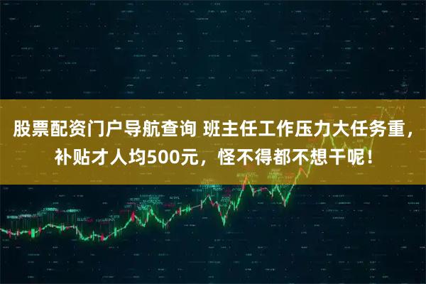 股票配资门户导航查询 班主任工作压力大任务重，补贴才人均500元，怪不得都不想干呢！
