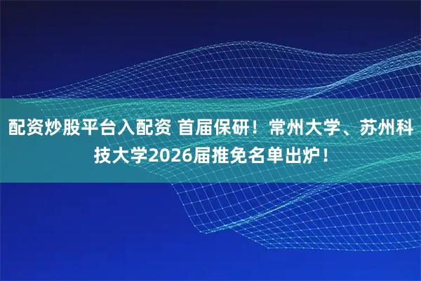 配资炒股平台入配资 首届保研！常州大学、苏州科技大学2026届推免名单出炉！