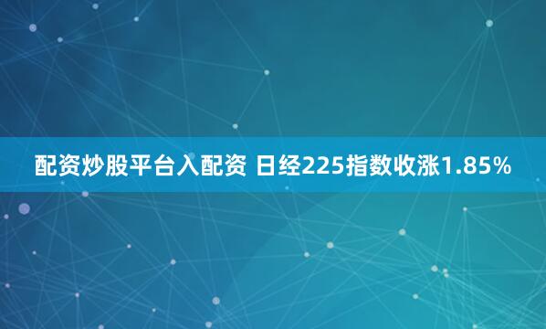 配资炒股平台入配资 日经225指数收涨1.85%