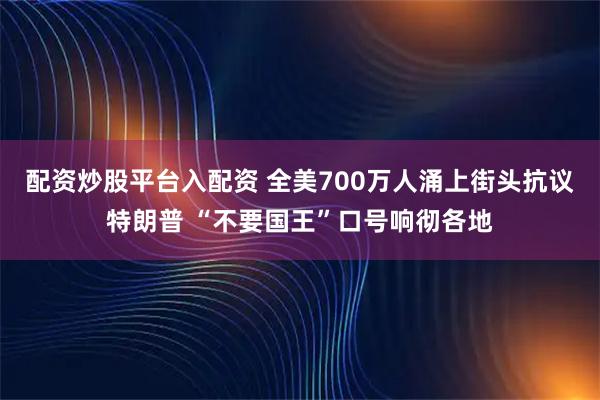 配资炒股平台入配资 全美700万人涌上街头抗议特朗普 “不要国王”口号响彻各地