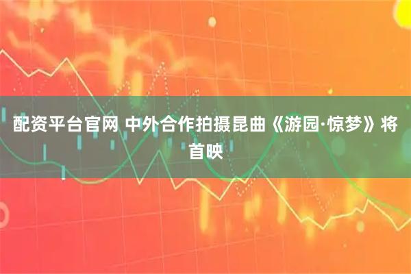 配资平台官网 中外合作拍摄昆曲《游园·惊梦》将首映