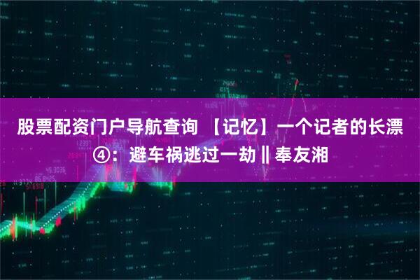 股票配资门户导航查询 【记忆】一个记者的长漂④：避车祸逃过一劫‖奉友湘