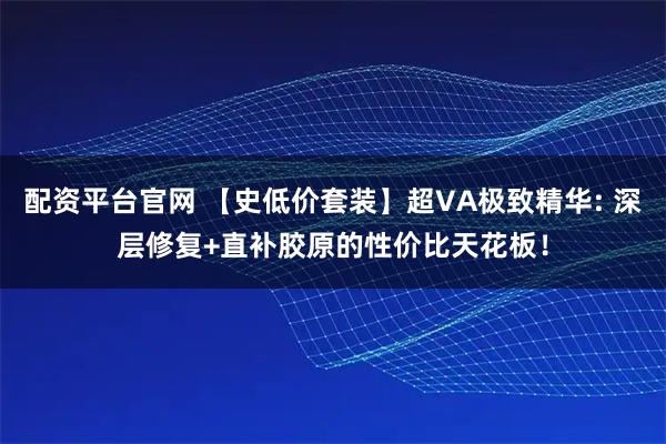 配资平台官网 【史低价套装】超VA极致精华: 深层修复+直补胶原的性价比天花板！
