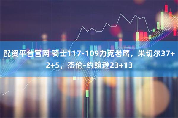 配资平台官网 骑士117-109力克老鹰，米切尔37+2+5，杰伦-约翰逊23+13