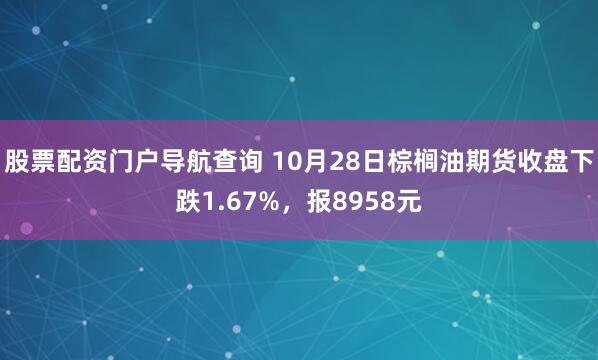 股票配资门户导航查询 10月28日棕榈油期货收盘下跌1.67%，报8958元