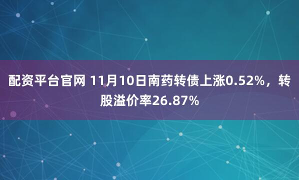 配资平台官网 11月10日南药转债上涨0.52%，转股溢价率26.87%