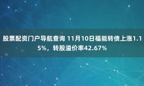 股票配资门户导航查询 11月10日福能转债上涨1.15%，转股溢价率42.67%