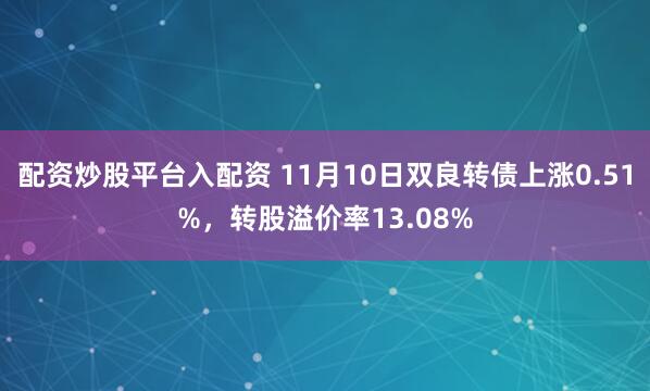 配资炒股平台入配资 11月10日双良转债上涨0.51%,转股溢价率13.08%