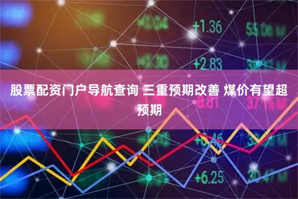 股票配资门户导航查询 三重预期改善 煤价有望超预期
