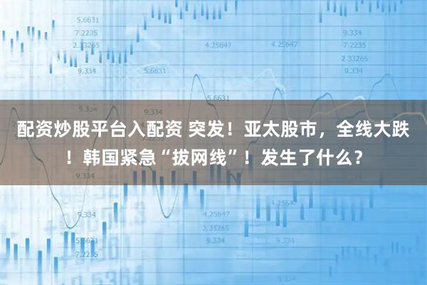 配资炒股平台入配资 突发!亚太股市,全线大跌!韩国紧急“拔网线”!发生了什么?