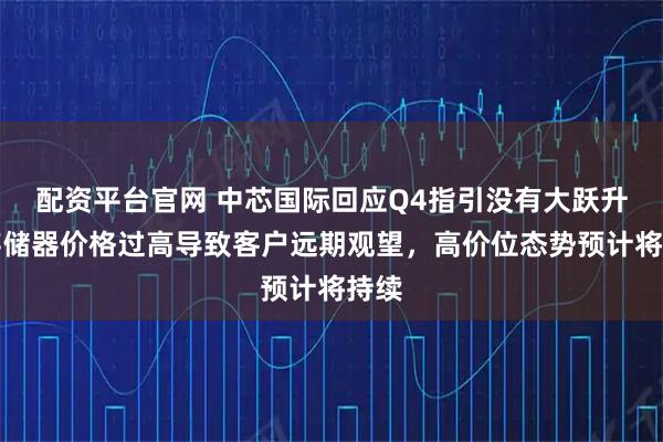 配资平台官网 中芯国际回应Q4指引没有大跃升：存储器价格过高导致客户远期观望，高价位态势预计将持续