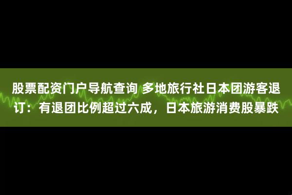 股票配资门户导航查询 多地旅行社日本团游客退订：有退团比例超过六成，日本旅游消费股暴跌