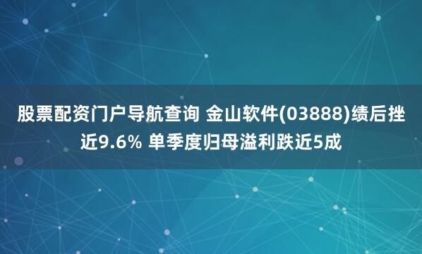 股票配资门户导航查询 金山软件(03888)绩后挫近9.6% 单季度归母溢利跌近5成