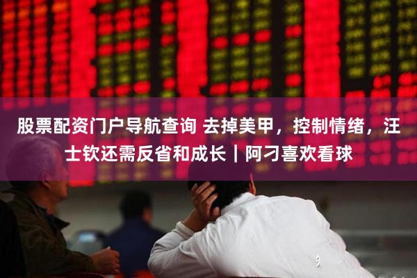 股票配资门户导航查询 去掉美甲，控制情绪，汪士钦还需反省和成长｜阿刁喜欢看球