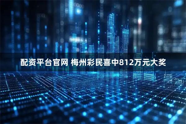 配资平台官网 梅州彩民喜中812万元大奖