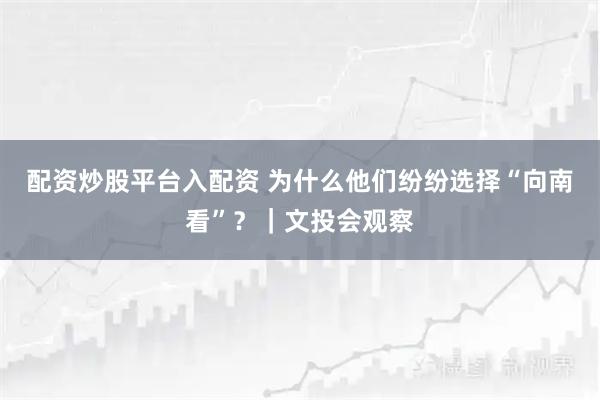 配资炒股平台入配资 为什么他们纷纷选择“向南看”？｜文投会观察