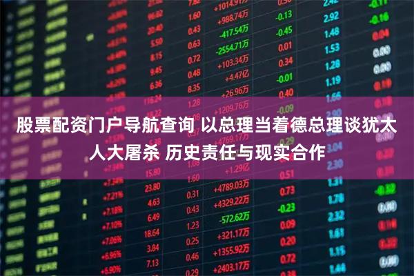 股票配资门户导航查询 以总理当着德总理谈犹太人大屠杀 历史责任与现实合作