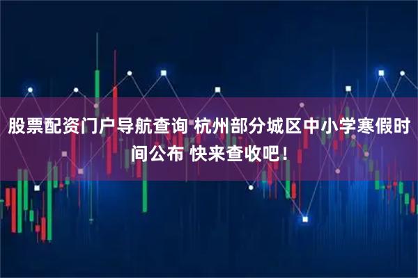 股票配资门户导航查询 杭州部分城区中小学寒假时间公布 快来查收吧！