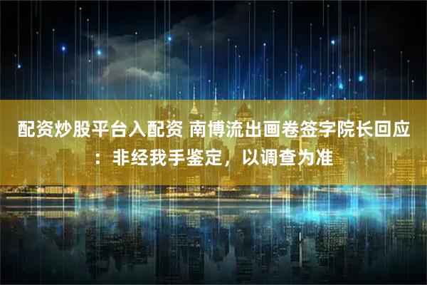 配资炒股平台入配资 南博流出画卷签字院长回应：非经我手鉴定，以调查为准