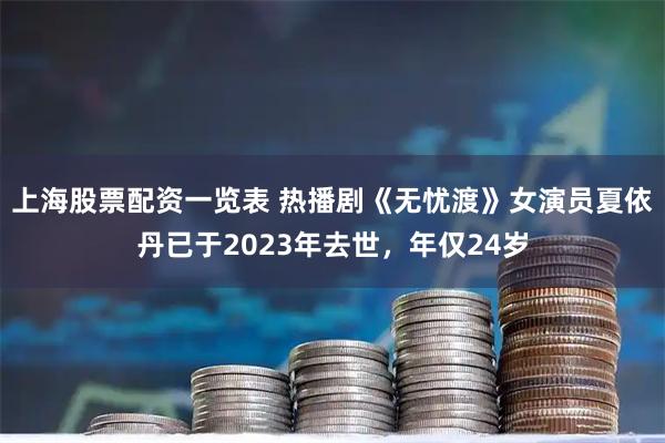 上海股票配资一览表 热播剧《无忧渡》女演员夏依丹已于2023年去世，年仅24岁