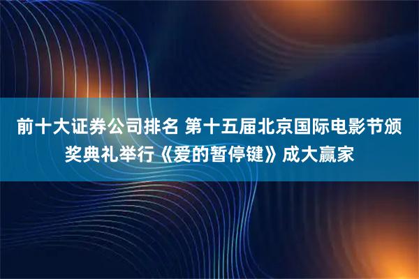 前十大证券公司排名 第十五届北京国际电影节颁奖典礼举行《爱的暂停键》成大赢家