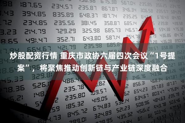 炒股配资行情 重庆市政协六届四次会议“1号提案”，将聚焦推动创新链与产业链深度融合