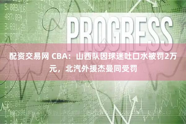 配资交易网 CBA：山西队因球迷吐口水被罚2万元，北汽外援杰曼同受罚