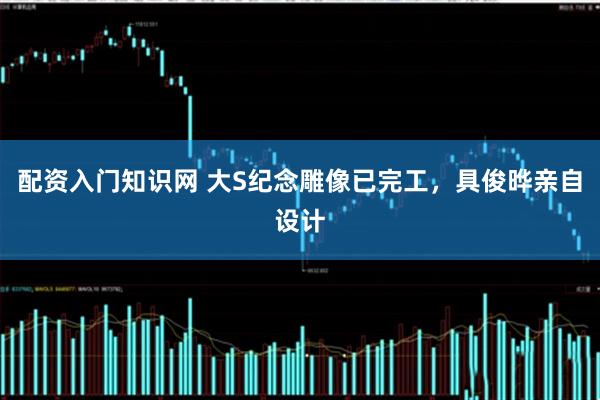 配资入门知识网 大S纪念雕像已完工，具俊晔亲自设计