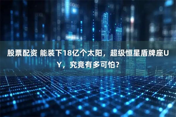 股票配资 能装下18亿个太阳，超级恒星盾牌座UY，究竟有多可怕？