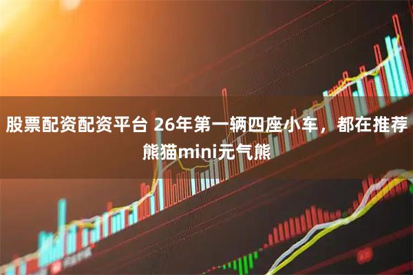 股票配资配资平台 26年第一辆四座小车，都在推荐熊猫mini元气熊