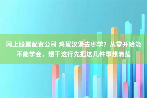 网上股票配资公司 鸡蛋汉堡去哪学？从零开始能不能学会，想干这行先把这几件事想清楚