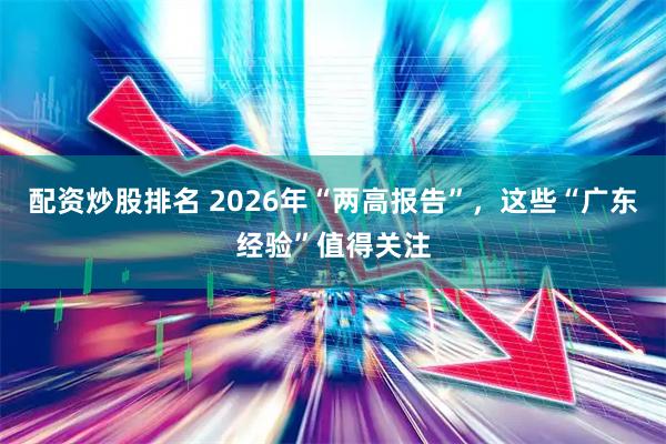 配资炒股排名 2026年“两高报告”，这些“广东经验”值得关注