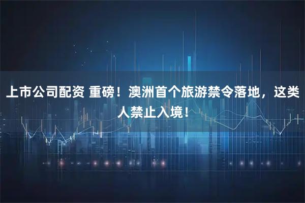 上市公司配资 重磅！澳洲首个旅游禁令落地，这类人禁止入境！