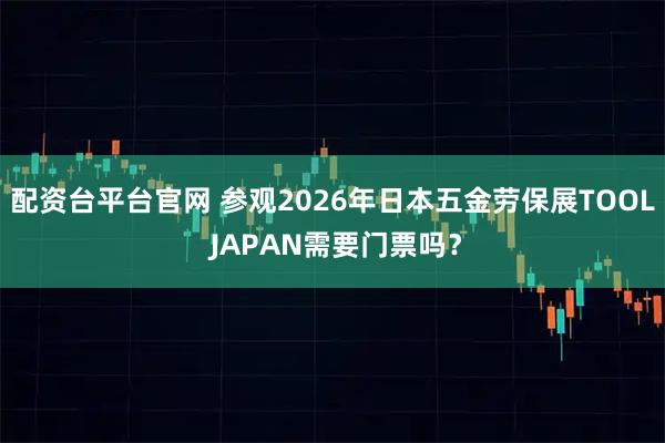 配资台平台官网 参观2026年日本五金劳保展TOOL JAPAN需要门票吗？