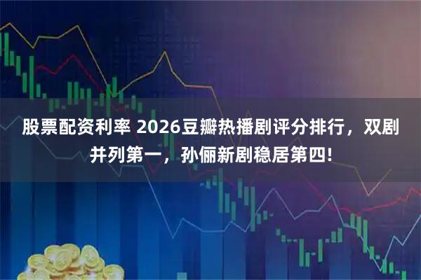 股票配资利率 2026豆瓣热播剧评分排行,双剧并列第一,孙俪新剧稳居第四!