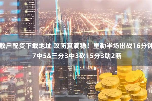 散户配资下载地址 攻防真滴稳！里勒半场出战16分钟 7中5&三分3中3砍15分3助2断