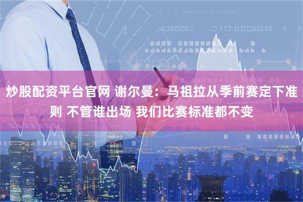 炒股配资平台官网 谢尔曼：马祖拉从季前赛定下准则 不管谁出场 我们比赛标准都不变