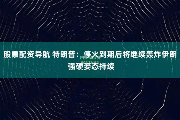 股票配资导航 特朗普：停火到期后将继续轰炸伊朗 强硬姿态持续