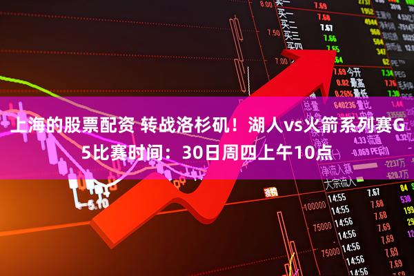 上海的股票配资 转战洛杉矶！湖人vs火箭系列赛G5比赛时间：30日周四上午10点