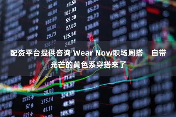 配资平台提供咨询 Wear Now职场周搭│自带光芒的黄色系穿搭来了