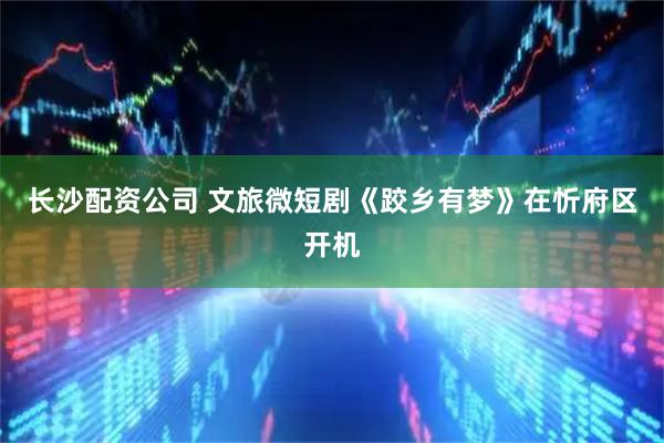 长沙配资公司 文旅微短剧《跤乡有梦》在忻府区开机