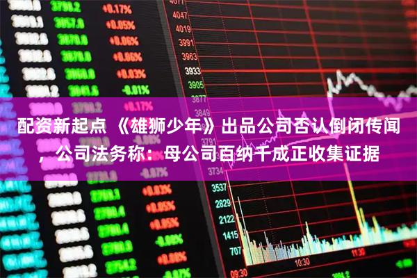 配资新起点 《雄狮少年》出品公司否认倒闭传闻，公司法务称：母公司百纳千成正收集证据