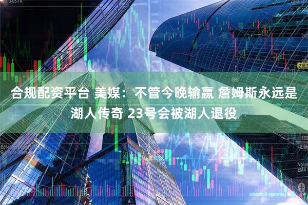 合规配资平台 美媒：不管今晚输赢 詹姆斯永远是湖人传奇 23号会被湖人退役