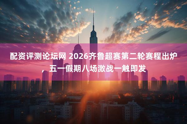 配资评测论坛网 2026齐鲁超赛第二轮赛程出炉，五一假期八场激战一触即发