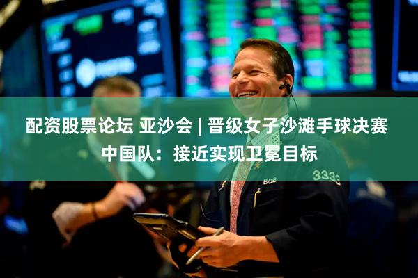 配资股票论坛 亚沙会 | 晋级女子沙滩手球决赛 中国队：接近实现卫冕目标