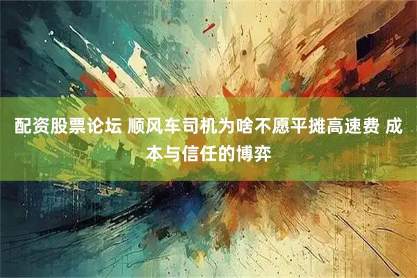 配资股票论坛 顺风车司机为啥不愿平摊高速费 成本与信任的博弈