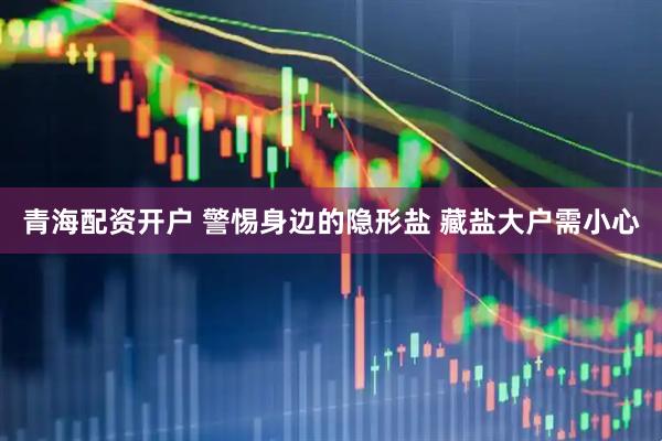 青海配资开户 警惕身边的隐形盐 藏盐大户需小心