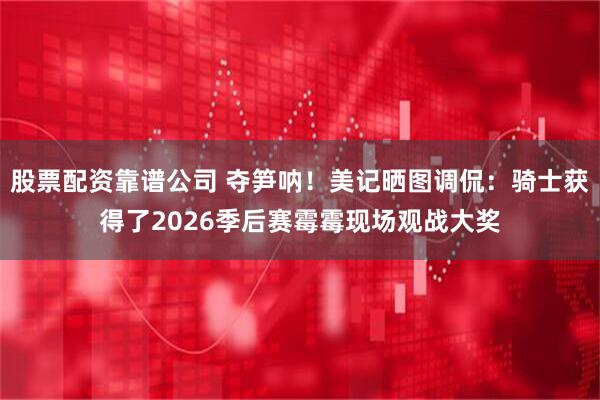 股票配资靠谱公司 夺笋呐！美记晒图调侃：骑士获得了2026季后赛霉霉现场观战大奖