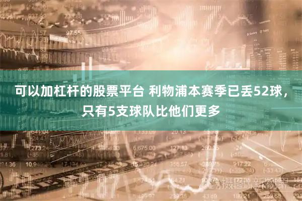 可以加杠杆的股票平台 利物浦本赛季已丢52球，只有5支球队比他们更多
